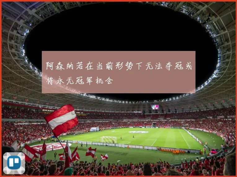 阿森纳若在当前形势下无法夺冠或将永无冠军机会
