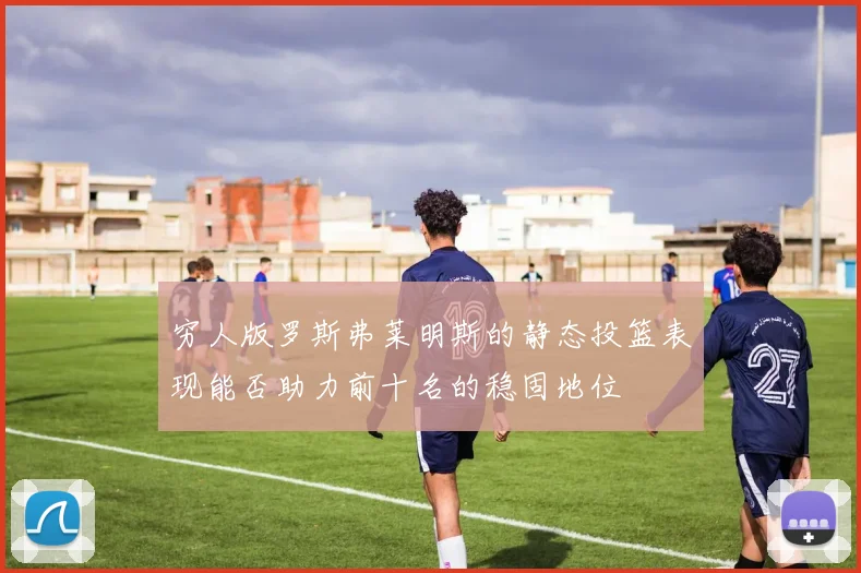 穷人版罗斯弗莱明斯的静态投篮表现能否助力前十名的稳固地位