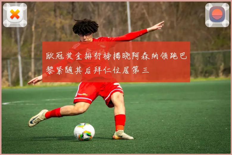欧冠奖金排行榜揭晓阿森纳领跑巴黎紧随其后拜仁位居第三