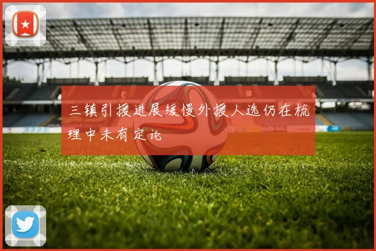 三镇引援进展缓慢外援人选仍在梳理中未有定论