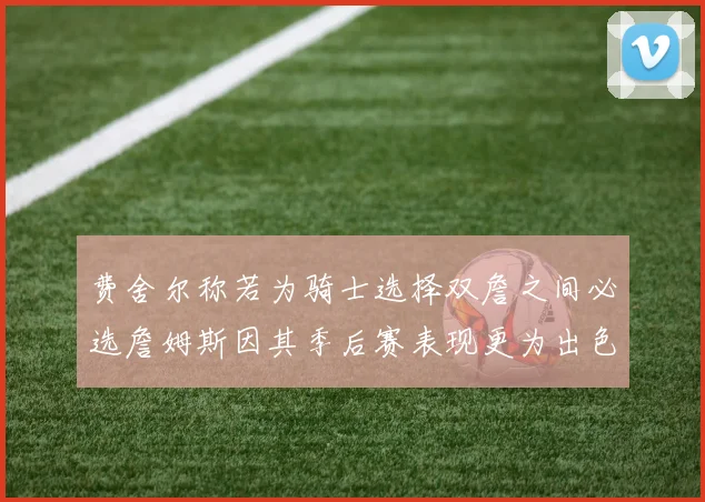 费舍尔称若为骑士选择双詹之间必选詹姆斯因其季后赛表现更为出色