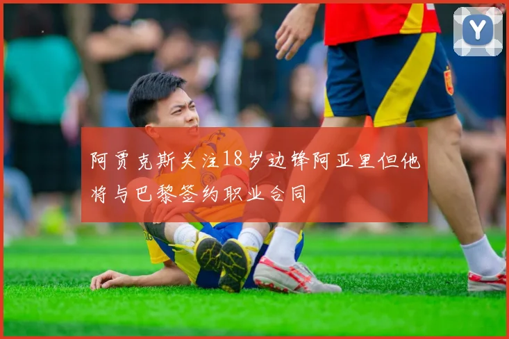 阿贾克斯关注18岁边锋阿亚里但他将与巴黎签约职业合同