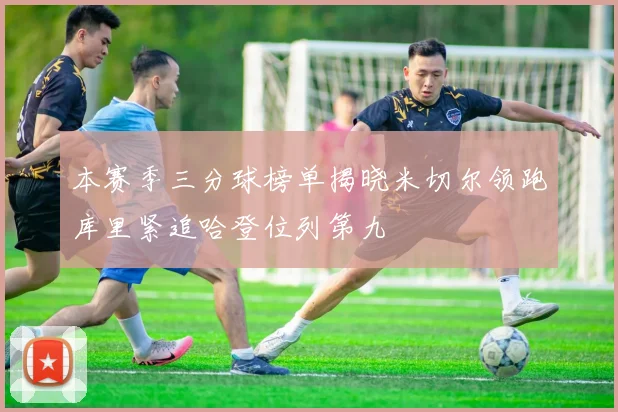 本赛季三分球榜单揭晓米切尔领跑库里紧追哈登位列第九