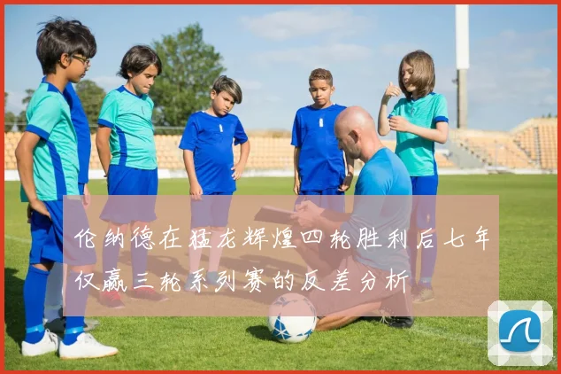 伦纳德在猛龙辉煌四轮胜利后七年仅赢三轮系列赛的反差分析