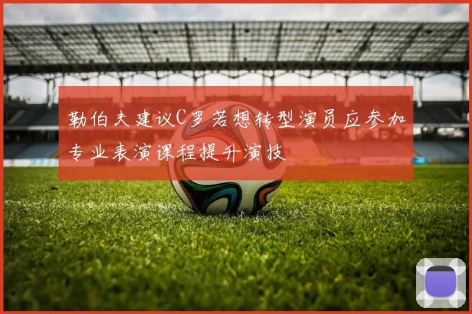勒伯夫建议C罗若想转型演员应参加专业表演课程提升演技