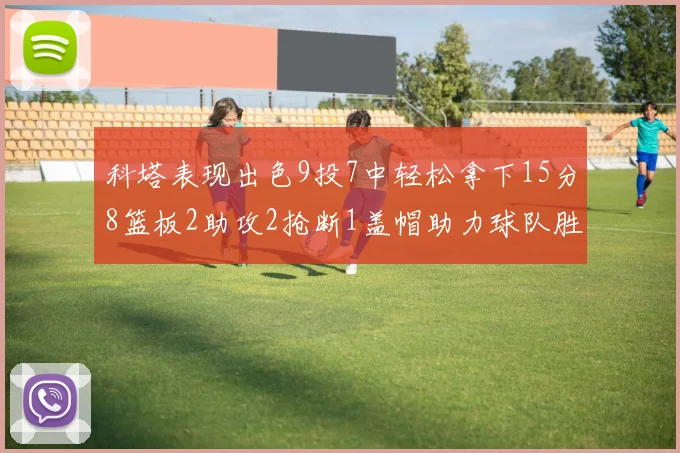 科塔表现出色9投7中轻松拿下15分8篮板2助攻2抢断1盖帽助力球队胜利