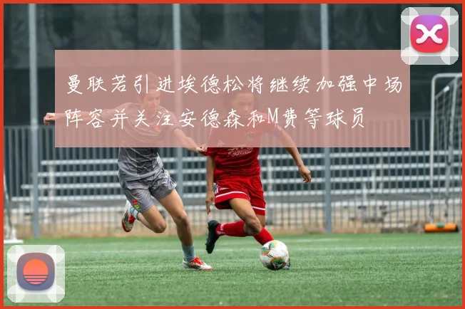 曼联若引进埃德松将继续加强中场阵容并关注安德森和M费等球员