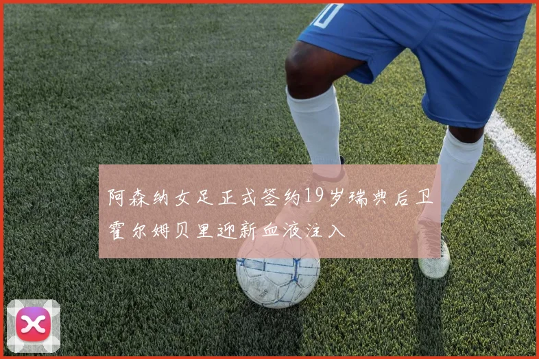 阿森纳女足正式签约19岁瑞典后卫霍尔姆贝里迎新血液注入