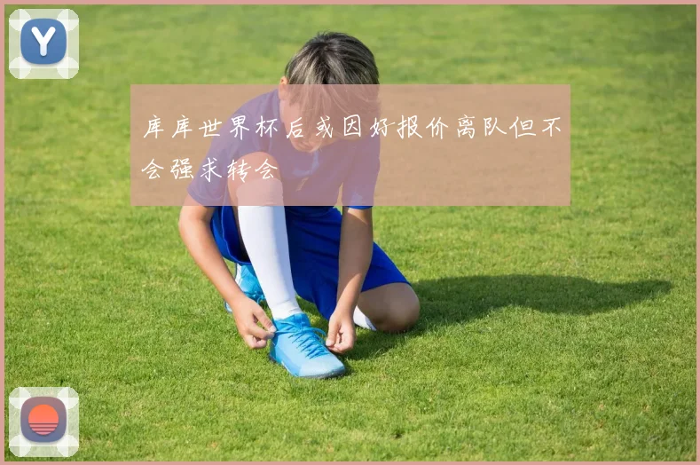 库库世界杯后或因好报价离队但不会强求转会