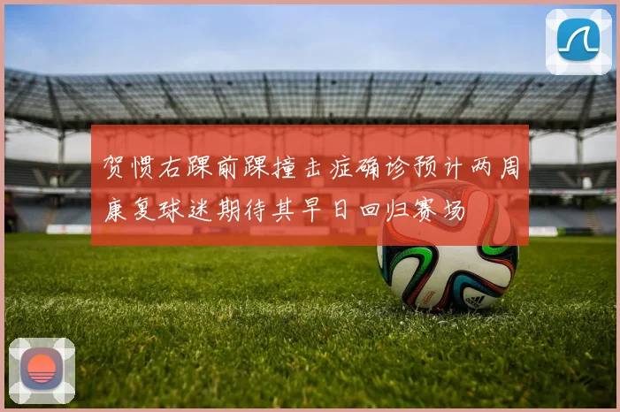贺惯右踝前踝撞击症确诊预计两周康复球迷期待其早日回归赛场