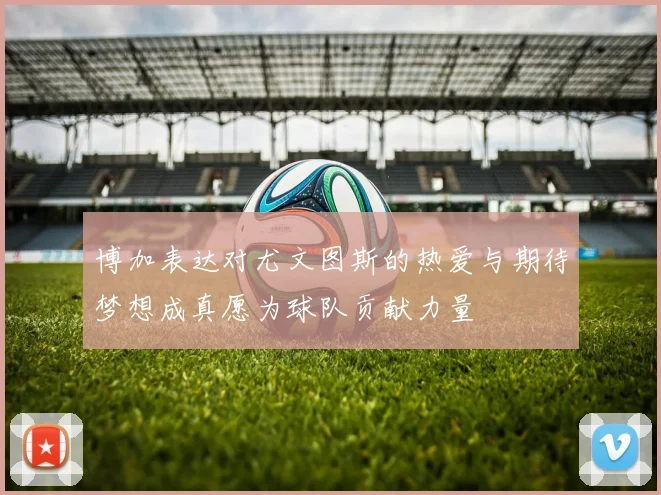 博加表达对尤文图斯的热爱与期待梦想成真愿为球队贡献力量