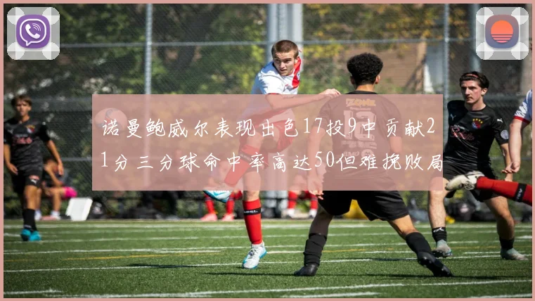 诺曼鲍威尔表现出色17投9中贡献21分三分球命中率高达50但难挽败局