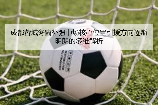 成都蓉城冬窗补强中场核心位置引援方向逐渐明朗的多维解析（JiaoDian）